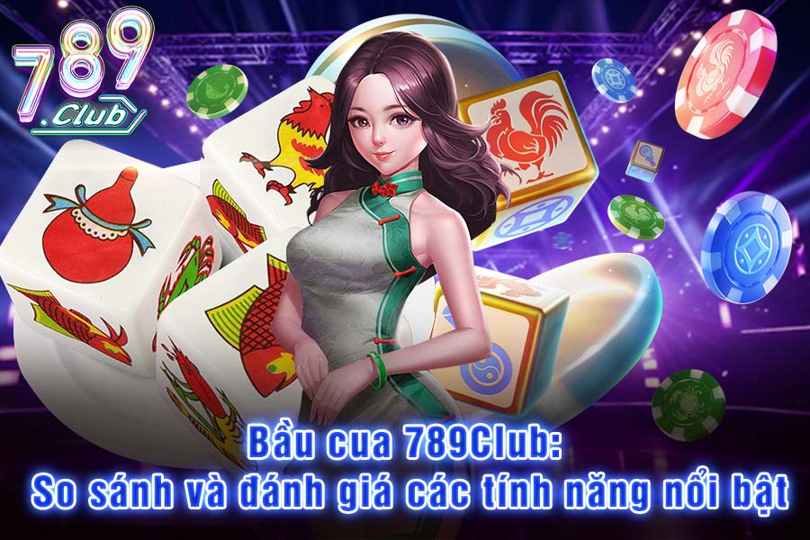 Bầu Cua 789Club: So Sánh Và Đánh Giá Các Tính Năng Nổi Bật