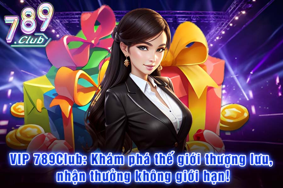 Ưu Đãi VIP 789Club: Khám phá Thế Giới Thượng Lưu, Nhận Thưởng Không Giới Hạn!